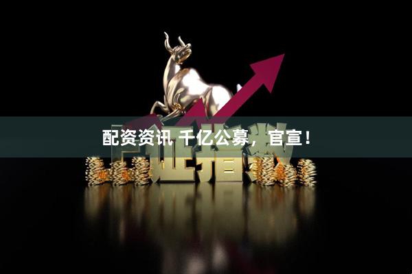 配资资讯 千亿公募，官宣！