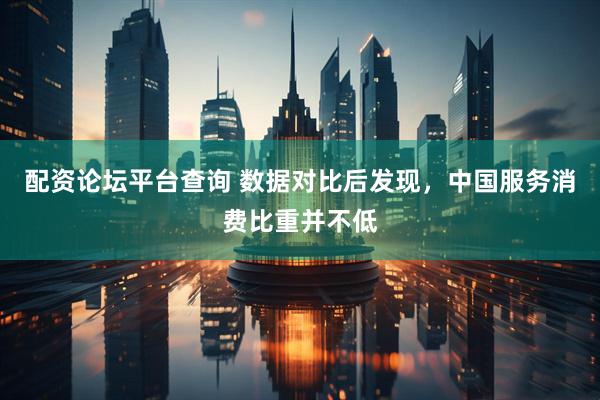 配资论坛平台查询 数据对比后发现，中国服务消费比重并不低