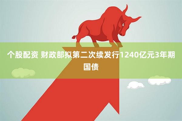 个股配资 财政部拟第二次续发行1240亿元3年期国债