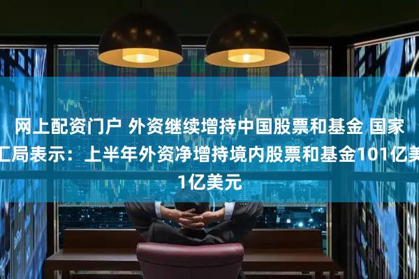 网上配资门户 外资继续增持中国股票和基金 国家外汇局表示：上半年外资净增持境内股票和基金101亿美元