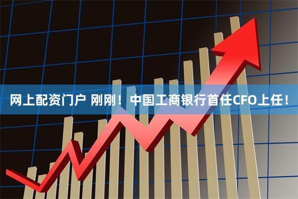 网上配资门户 刚刚！中国工商银行首任CFO上任！