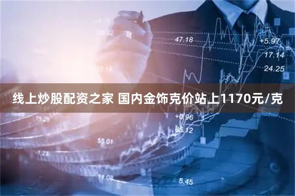 线上炒股配资之家 国内金饰克价站上1170元/克