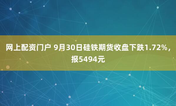 网上配资门户 9月30日硅铁期货收盘下跌1.72%，报5494元