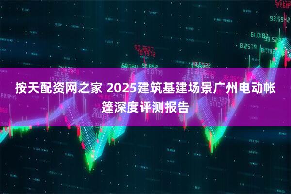 按天配资网之家 2025建筑基建场景广州电动帐篷深度评测报告