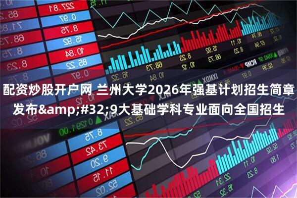 配资炒股开户网 兰州大学2026年强基计划招生简章发布 9大基础学科专业面向全国招生