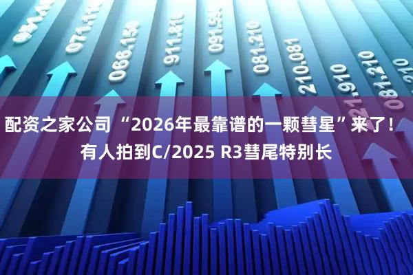 配资之家公司 “2026年最靠谱的一颗彗星”来了！ 有人拍到C/2025 R3彗尾特别长