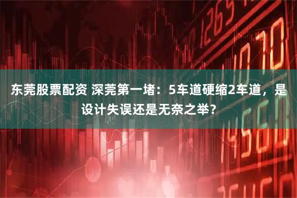 东莞股票配资 深莞第一堵：5车道硬缩2车道，是设计失误还是无奈之举？