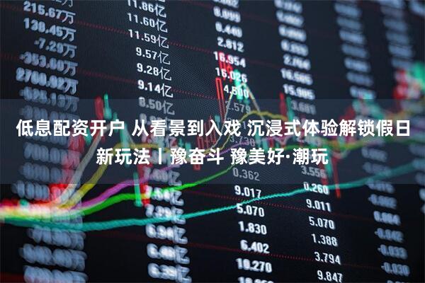 低息配资开户 从看景到入戏 沉浸式体验解锁假日新玩法丨豫奋斗 豫美好·潮玩