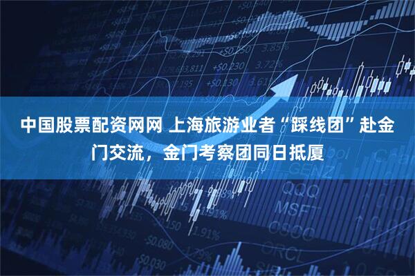 中国股票配资网网 上海旅游业者“踩线团”赴金门交流，金门考察团同日抵厦
