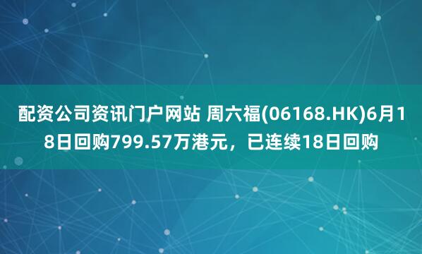 配资公司资讯门户网站 周六福(06168.HK)6月18日回购799.57万港元，已连续18日回购
